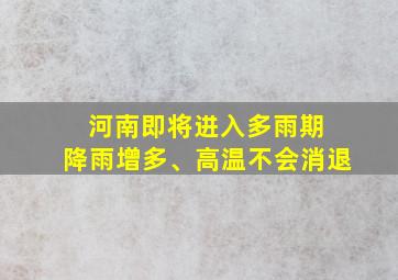 河南即将进入多雨期 降雨增多、高温不会消退